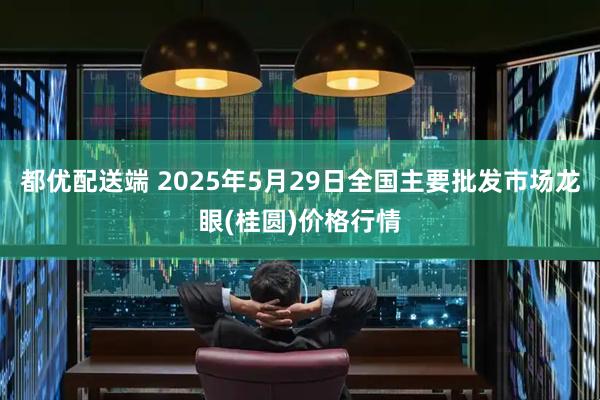 都优配送端 2025年5月29日全国主要批发市场龙眼(桂圆)价格行情