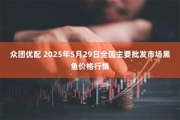 众团优配 2025年5月29日全国主要批发市场黑鱼价格行情