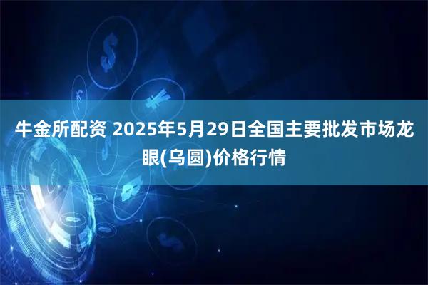 牛金所配资 2025年5月29日全国主要批发市场龙眼(乌圆)价格行情