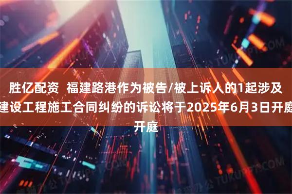 胜亿配资  福建路港作为被告/被上诉人的1起涉及建设工程施工合同纠纷的诉讼将于2025年6月3日开庭
