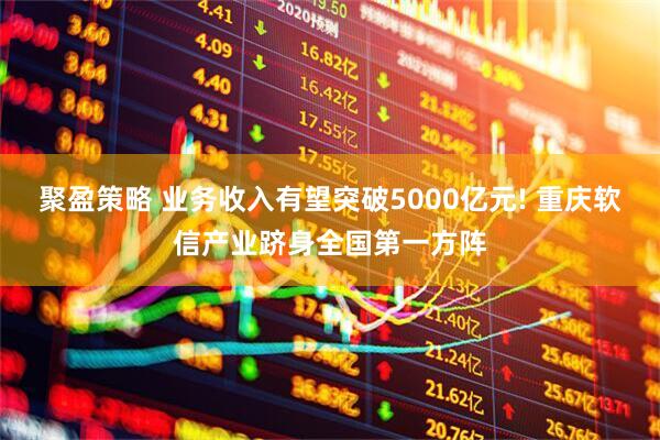 聚盈策略 业务收入有望突破5000亿元! 重庆软信产业跻身全国第一方阵