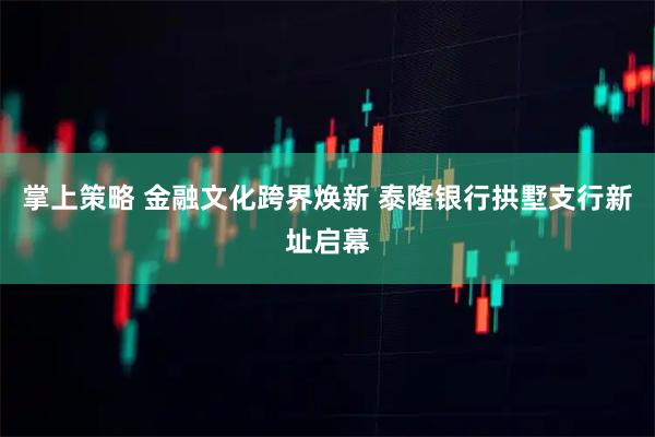 掌上策略 金融文化跨界焕新 泰隆银行拱墅支行新址启幕