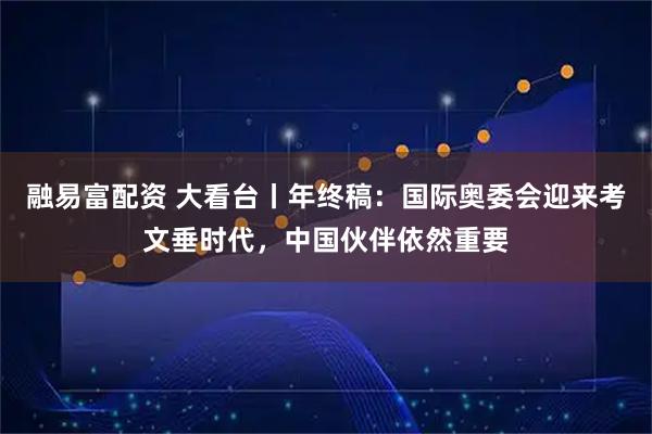 融易富配资 大看台丨年终稿:国际奥委会迎来考文垂时代,中国伙伴依然重要