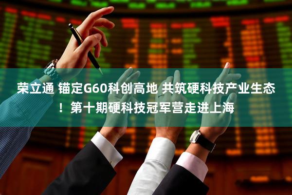 荣立通 锚定G60科创高地 共筑硬科技产业生态！第十期硬科技冠军营走进上海
