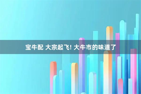 宝牛配 大宗起飞! 大牛市的味道了