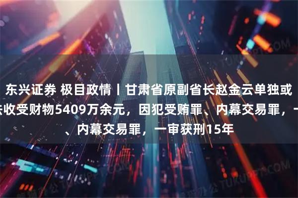 东兴证券 极目政情丨甘肃省原副省长赵金云单独或伙同丈夫非法收受财物5409万余元，因犯受贿罪、内幕交易罪，一审获刑15年