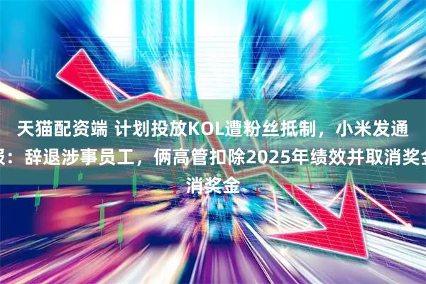 天猫配资端 计划投放KOL遭粉丝抵制，小米发通报：辞退涉事员工，俩高管扣除2025年绩效并取消奖金