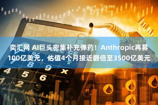 奕汇网 AI巨头密集补充弹药！Anthropic再募100亿美元，估值4个月接近翻倍至3500亿美元