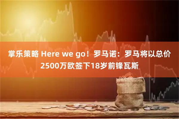 掌乐策略 Here we go！罗马诺：罗马将以总价2500万欧签下18岁前锋瓦斯