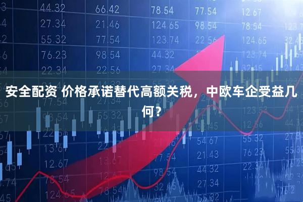 安全配资 价格承诺替代高额关税，中欧车企受益几何？