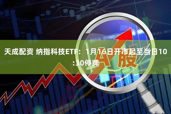 天成配资 纳指科技ETF：1月16日开市起至当日10:30停牌