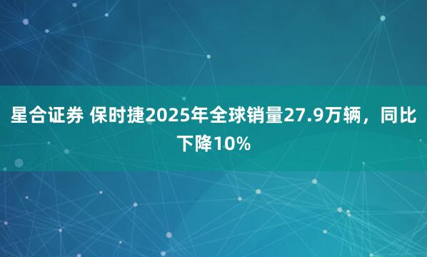 星合证券 保时捷2025年全球销量27.9万辆，同比下降10%