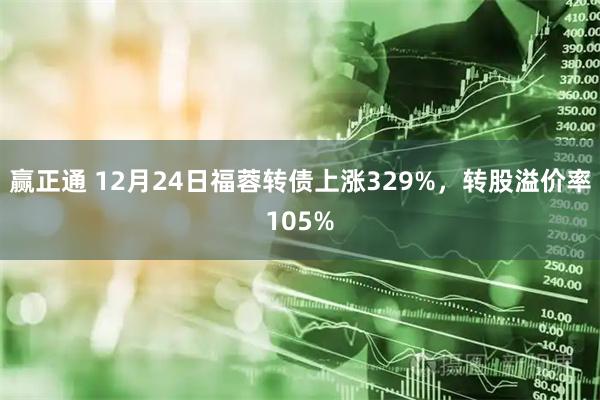 赢正通 12月24日福蓉转债上涨329%，转股溢价率105%
