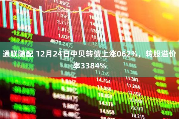 通联随配 12月24日中贝转债上涨062%，转股溢价率3384%