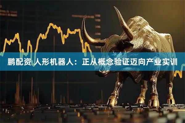 鹏配资 人形机器人：正从概念验证迈向产业实训