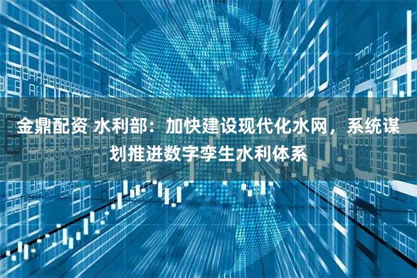 金鼎配资 水利部：加快建设现代化水网，系统谋划推进数字孪生水利体系