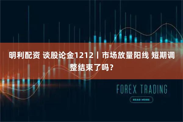 明利配资 谈股论金1212丨市场放量阳线 短期调整结束了吗？