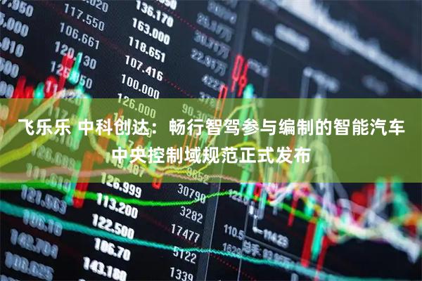 飞乐乐 中科创达：畅行智驾参与编制的智能汽车中央控制域规范正式发布