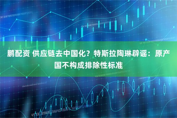 鹏配资 供应链去中国化？特斯拉陶琳辟谣：原产国不构成排除性标准