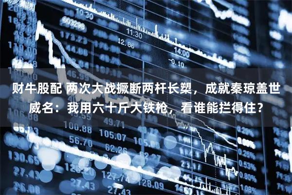 财牛股配 两次大战撅断两杆长槊，成就秦琼盖世威名：我用六十斤大铁枪，看谁能拦得住？