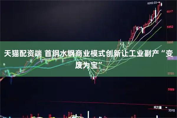 天猫配资端 首钢水钢商业模式创新让工业副产“变废为宝”