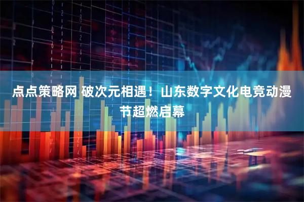 点点策略网 破次元相遇！山东数字文化电竞动漫节超燃启幕