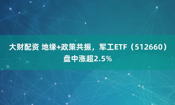 大财配资 地缘+政策共振，军工ETF（512660）盘中涨超2.5%