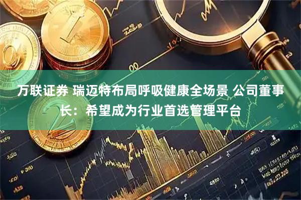 万联证券 瑞迈特布局呼吸健康全场景 公司董事长：希望成为行业首选管理平台