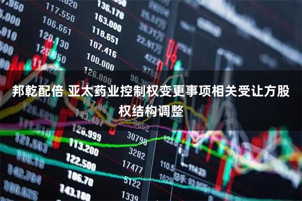 邦乾配倍 亚太药业控制权变更事项相关受让方股权结构调整