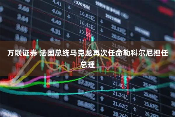 万联证券 法国总统马克龙再次任命勒科尔尼担任总理