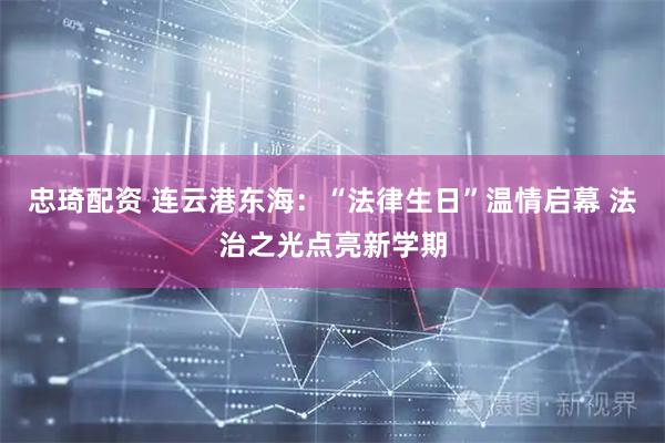 忠琦配资 连云港东海：“法律生日”温情启幕 法治之光点亮新学期