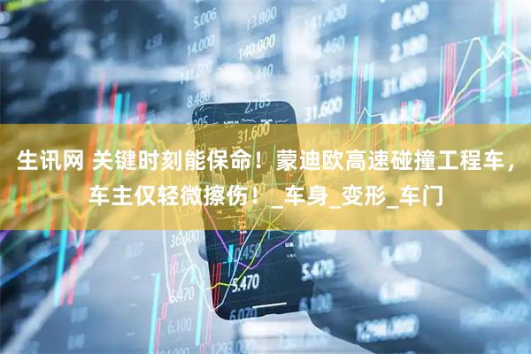 生讯网 关键时刻能保命！蒙迪欧高速碰撞工程车，车主仅轻微擦伤！_车身_变形_车门