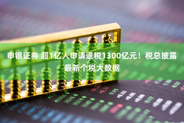 申银证券 超1亿人申请退税1300亿元！税总披露最新个税大数据