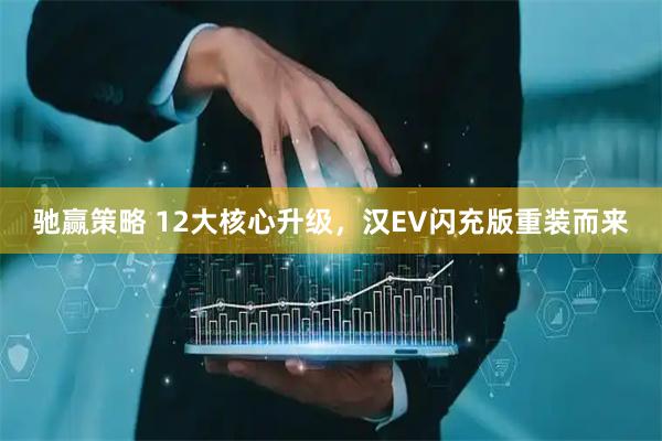 驰赢策略 12大核心升级，汉EV闪充版重装而来