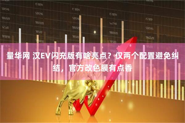 量华网 汉EV闪充版有啥亮点？仅两个配置避免纠结，官方改色膜有点香