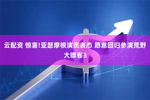 云配资 惊喜!亚瑟摩根演员表态 愿意回归参演荒野大镖客3