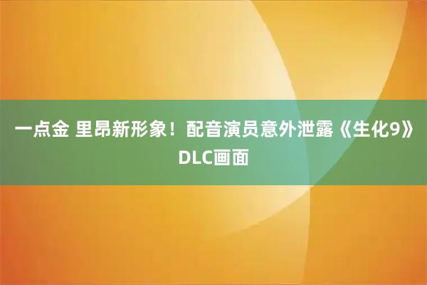 一点金 里昂新形象！配音演员意外泄露《生化9》DLC画面