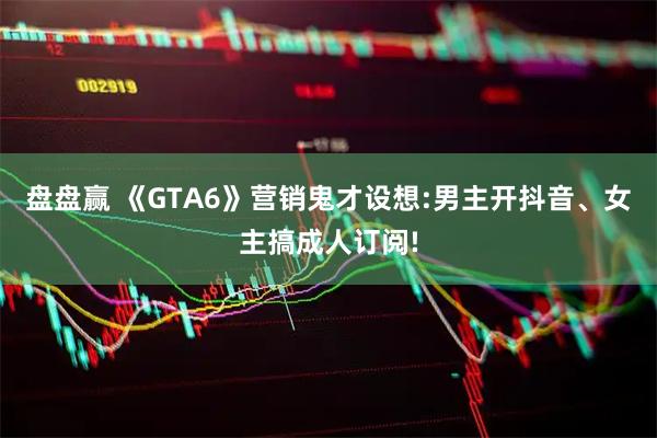 盘盘赢 《GTA6》营销鬼才设想:男主开抖音、女主搞成人订阅!