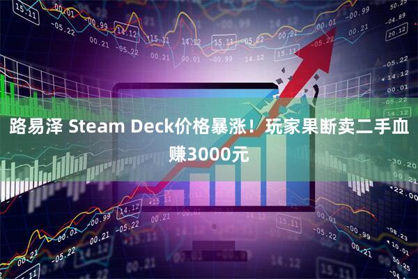 路易泽 Steam Deck价格暴涨！玩家果断卖二手血赚3000元